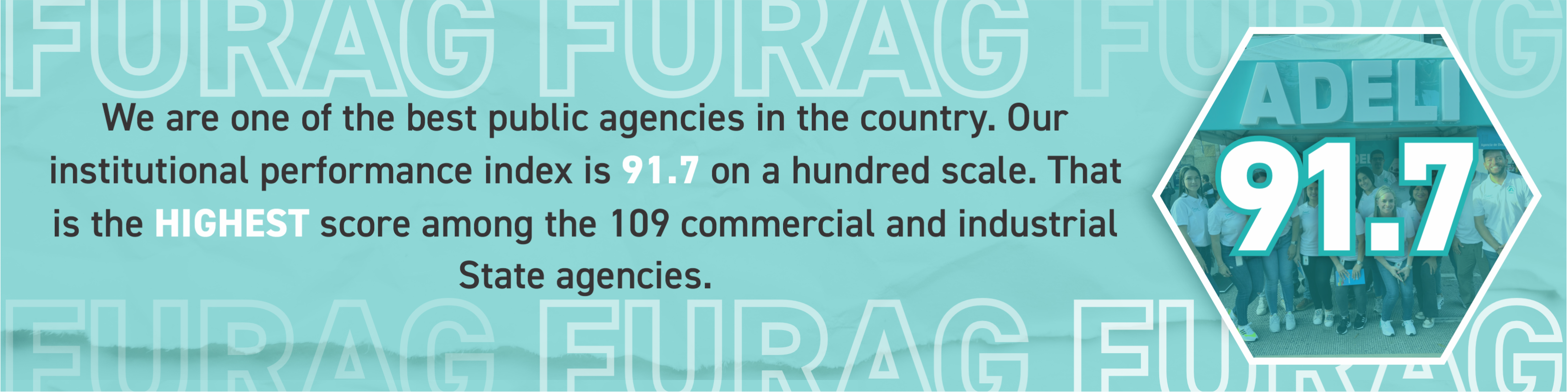 We are of the best public agencies in the country. Our institucional performance index is 91.7 on the hundred scale. That is the best score among the 109 commercial and industrial state agencies.